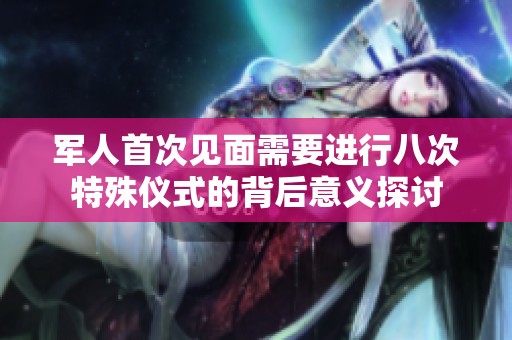 军人首次见面需要进行八次特殊仪式的背后意义探讨
