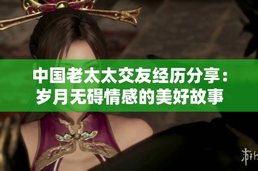 中国老太太交友经历分享：岁月无碍情感的美好故事