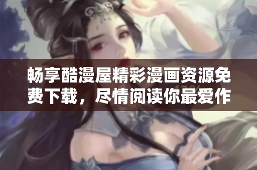 畅享酷漫屋精彩漫画资源免费下载，尽情阅读你最爱作品