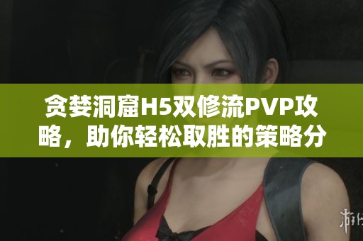 贪婪洞窟H5双修流PVP攻略，助你轻松取胜的策略分享