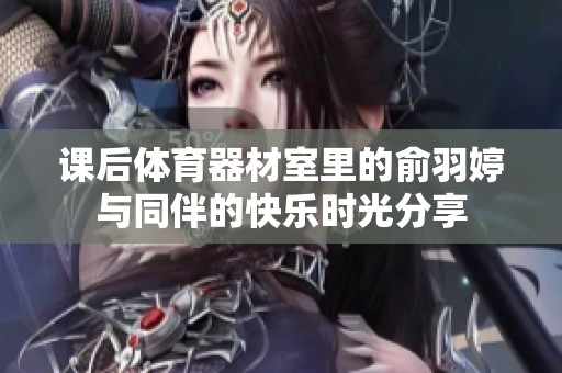 课后体育器材室里的俞羽婷与同伴的快乐时光分享