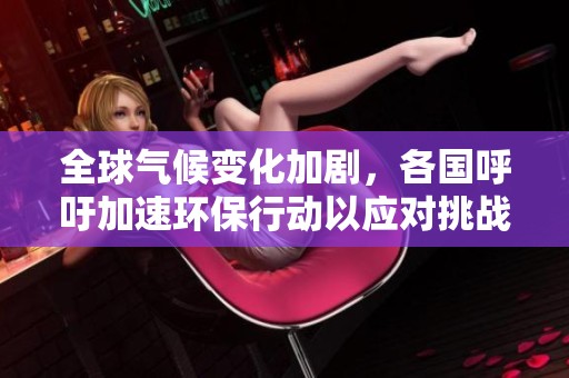 全球气候变化加剧，各国呼吁加速环保行动以应对挑战