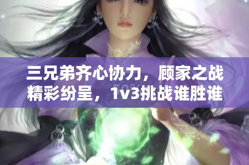 三兄弟齐心协力，顾家之战精彩纷呈，1v3挑战谁胜谁负