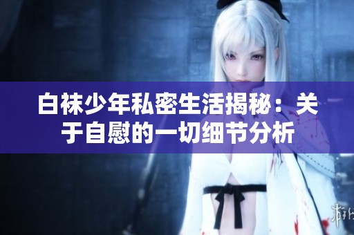 白袜少年私密生活揭秘：关于自慰的一切细节分析