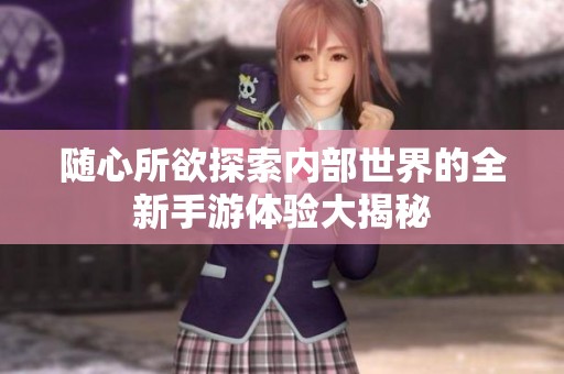 随心所欲探索内部世界的全新手游体验大揭秘