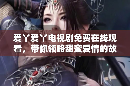 爱丫爱丫电视剧免费在线观看，带你领略甜蜜爱情的故事