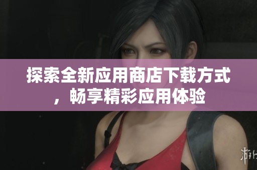 探索全新应用商店下载方式，畅享精彩应用体验
