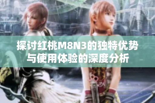 探讨红桃M8N3的独特优势与使用体验的深度分析