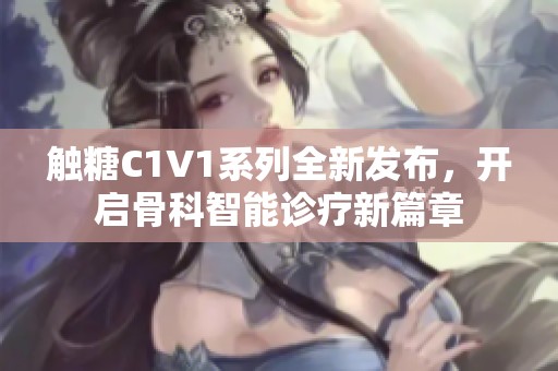 触糖C1V1系列全新发布，开启骨科智能诊疗新篇章