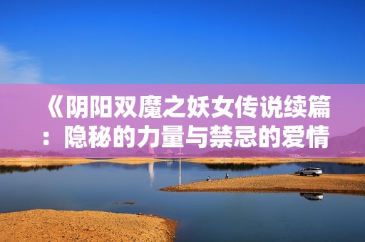 《阴阳双魔之妖女传说续篇：隐秘的力量与禁忌的爱情》