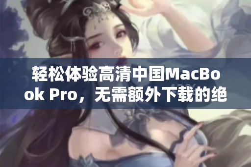 轻松体验高清中国MacBook Pro，无需额外下载的绝佳选择