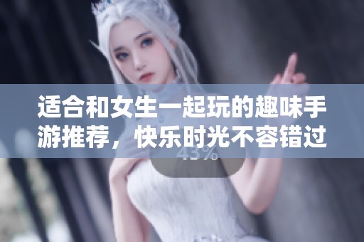 适合和女生一起玩的趣味手游推荐，快乐时光不容错过