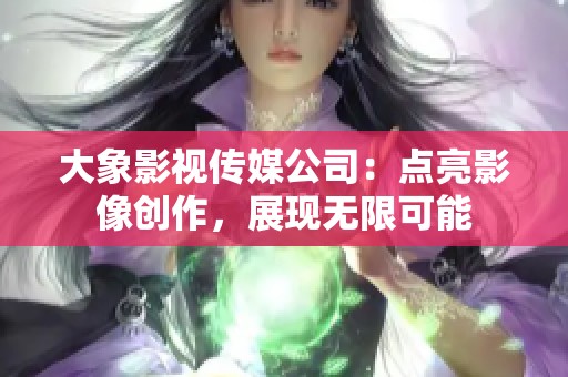 大象影视传媒公司：点亮影像创作，展现无限可能