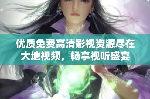 优质免费高清影视资源尽在大地视频，畅享视听盛宴