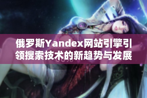 俄罗斯Yandex网站引擎引领搜索技术的新趋势与发展