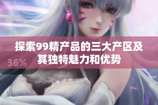 探索99精产品的三大产区及其独特魅力和优势