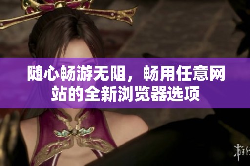 随心畅游无阻，畅用任意网站的全新浏览器选项