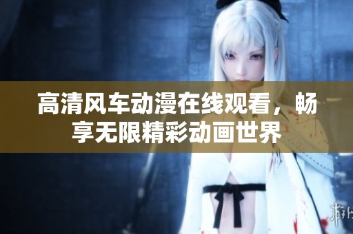 高清风车动漫在线观看，畅享无限精彩动画世界