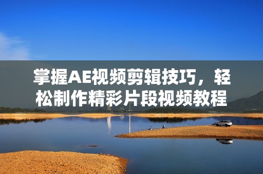 掌握AE视频剪辑技巧，轻松制作精彩片段视频教程