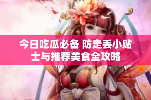 今日吃瓜必备 防走丢小贴士与推荐美食全攻略