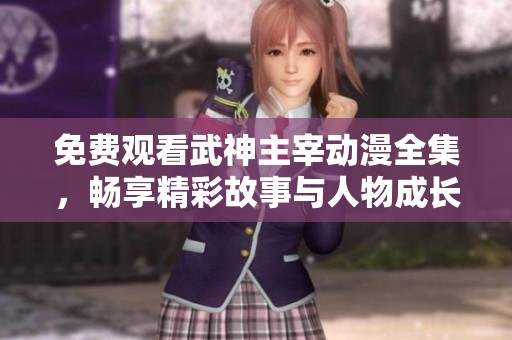 免费观看武神主宰动漫全集，畅享精彩故事与人物成长