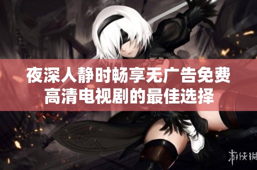 夜深人静时畅享无广告免费高清电视剧的最佳选择