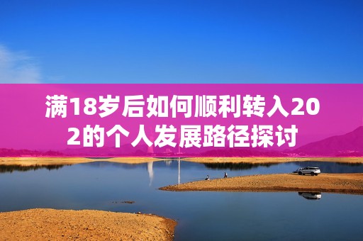 满18岁后如何顺利转入202的个人发展路径探讨