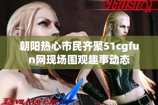 朝阳热心市民齐聚51cgfun网现场围观趣事动态