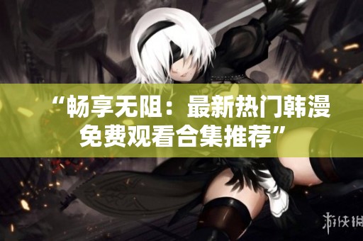 “畅享无阻：最新热门韩漫免费观看合集推荐”