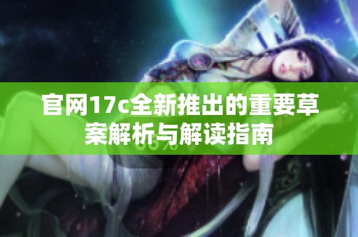 官网17c全新推出的重要草案解析与解读指南