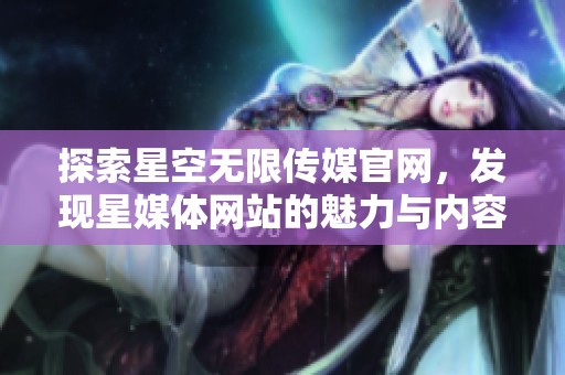 探索星空无限传媒官网，发现星媒体网站的魅力与内容