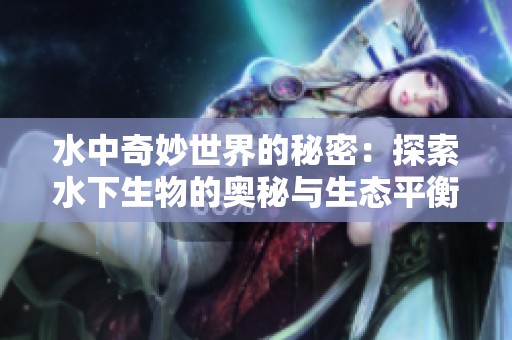水中奇妙世界的秘密：探索水下生物的奥秘与生态平衡
