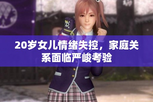 20岁女儿情绪失控，家庭关系面临严峻考验