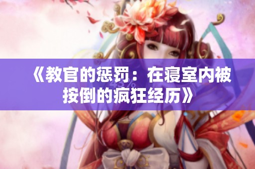 《教官的惩罚：在寝室内被按倒的疯狂经历》