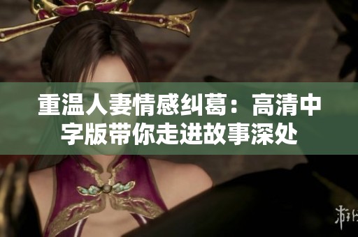 重温人妻情感纠葛：高清中字版带你走进故事深处