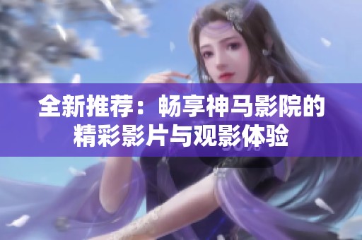 全新推荐：畅享神马影院的精彩影片与观影体验