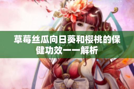 草莓丝瓜向日葵和樱桃的保健功效一一解析