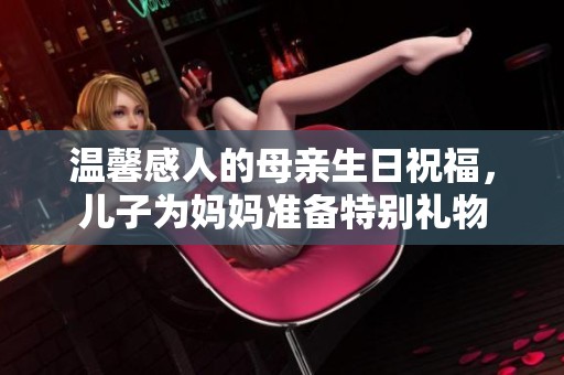 温馨感人的母亲生日祝福，儿子为妈妈准备特别礼物