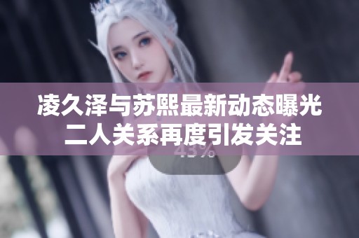 凌久泽与苏熙最新动态曝光 二人关系再度引发关注