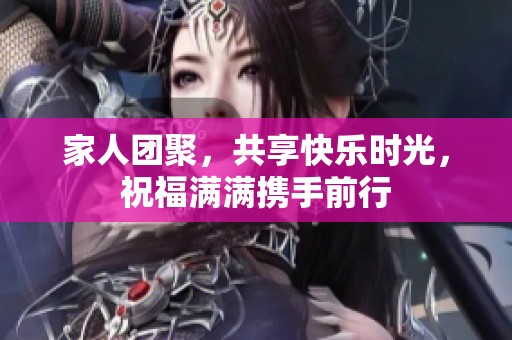 家人团聚，共享快乐时光，祝福满满携手前行