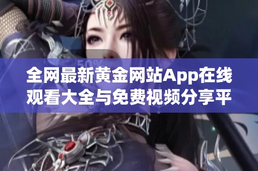 全网最新黄金网站App在线观看大全与免费视频分享平台推荐