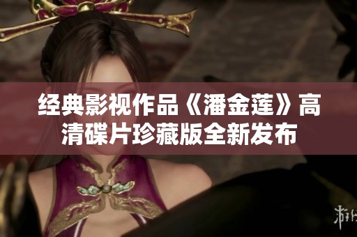 经典影视作品《潘金莲》高清碟片珍藏版全新发布