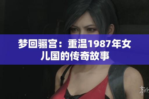 梦回骊宫：重温1987年女儿国的传奇故事