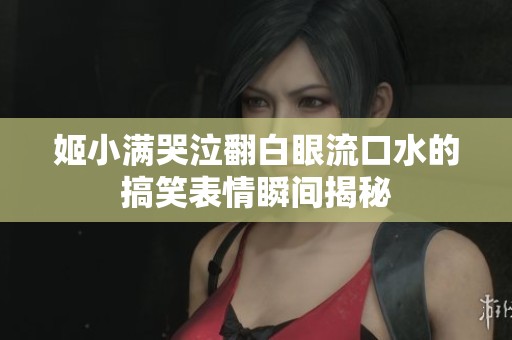 姬小满哭泣翻白眼流口水的搞笑表情瞬间揭秘