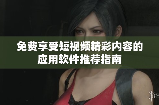 免费享受短视频精彩内容的应用软件推荐指南