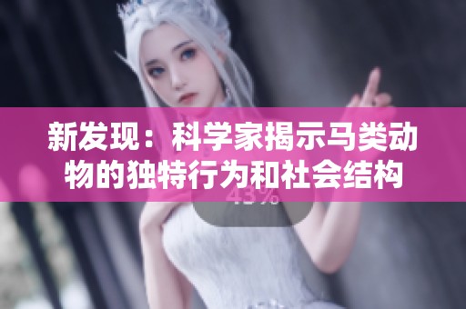 新发现：科学家揭示马类动物的独特行为和社会结构