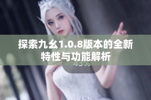 探索九幺1.0.8版本的全新特性与功能解析