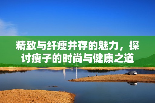 精致与纤瘦并存的魅力，探讨瘦子的时尚与健康之道