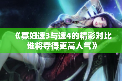 《寡妇速3与速4的精彩对比 谁将夺得更高人气》