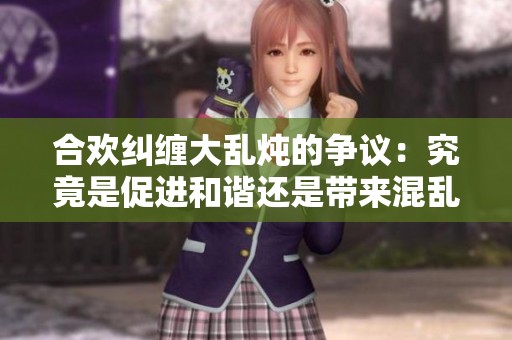 合欢纠缠大乱炖的争议：究竟是促进和谐还是带来混乱